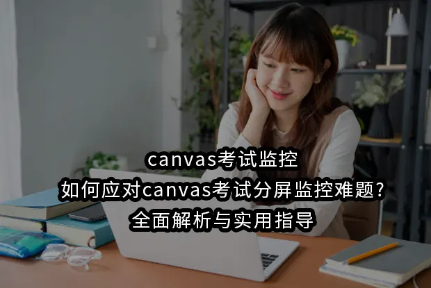 canvas考试监控-如何应对canvas考试分屏监控难题?全面解析与实用指导