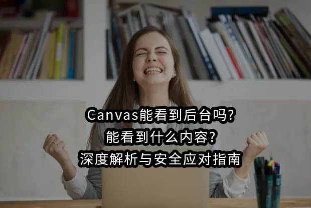 Canvas能看到后台吗?能看到什么内容?深度解析与安全应对指南