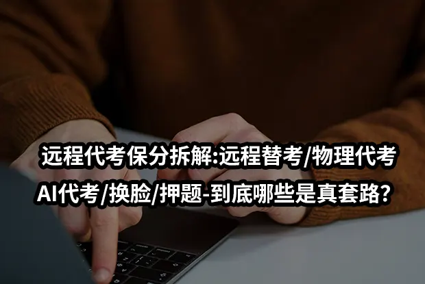 远程代考保分拆解:远程替考/物理代考/AI代考/换脸/押题-到底哪些是真套路？