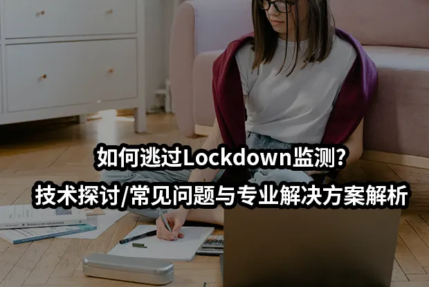 如何逃过Lockdown监测?技术探讨/常见问题与专业解决方案解析