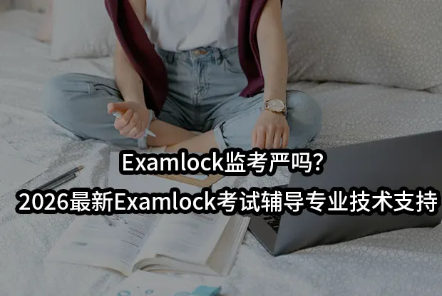 Examlock监考严吗?2026最新Examlock考试辅导专业技术支持